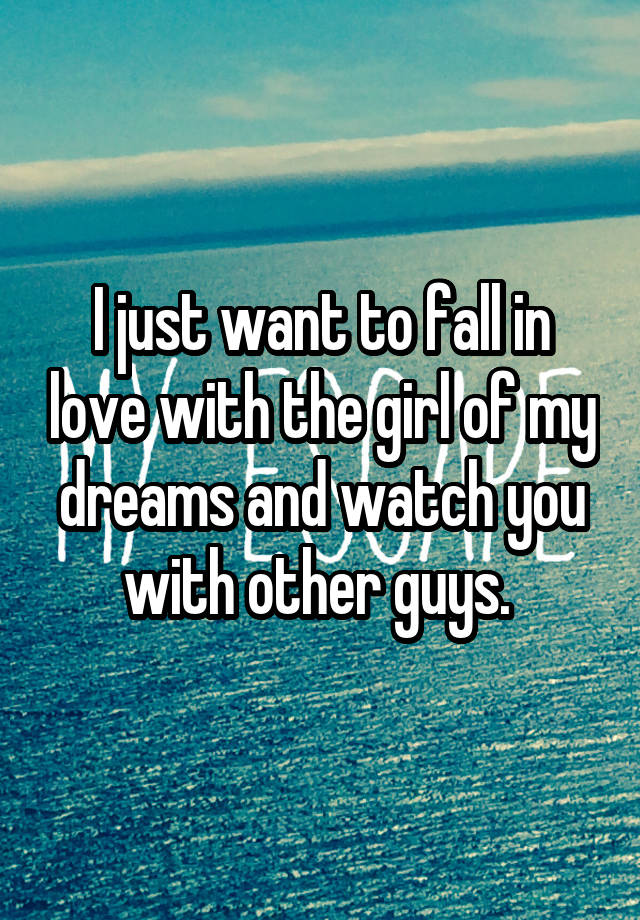 I just want to fall in love with the girl of my dreams and watch you with other guys. 