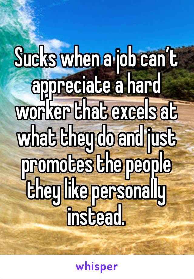 Sucks when a job can’t appreciate a hard worker that excels at what they do and just promotes the people they like personally instead.