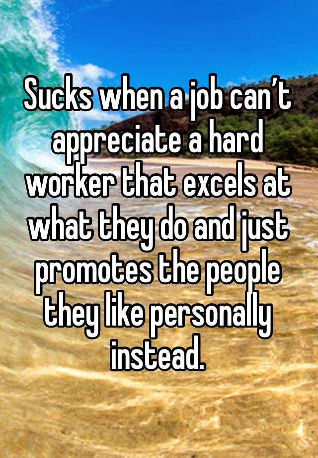 Sucks when a job can’t appreciate a hard worker that excels at what they do and just promotes the people they like personally instead.