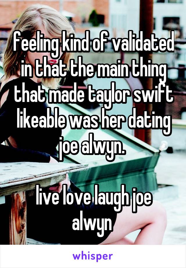 feeling kind of validated in that the main thing that made taylor swift likeable was her dating joe alwyn. 

live love laugh joe alwyn 