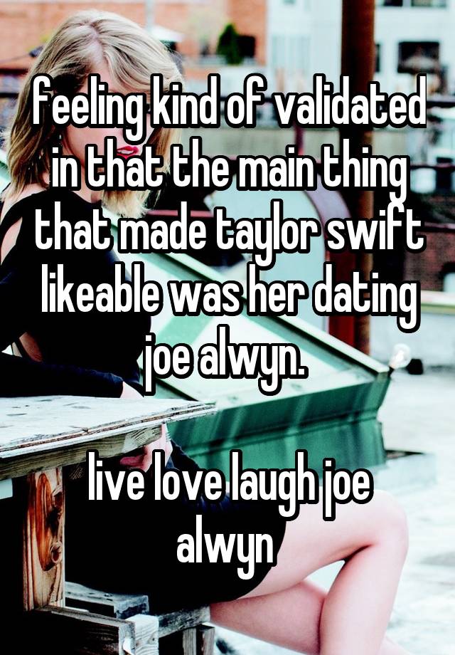 feeling kind of validated in that the main thing that made taylor swift likeable was her dating joe alwyn. 

live love laugh joe alwyn 