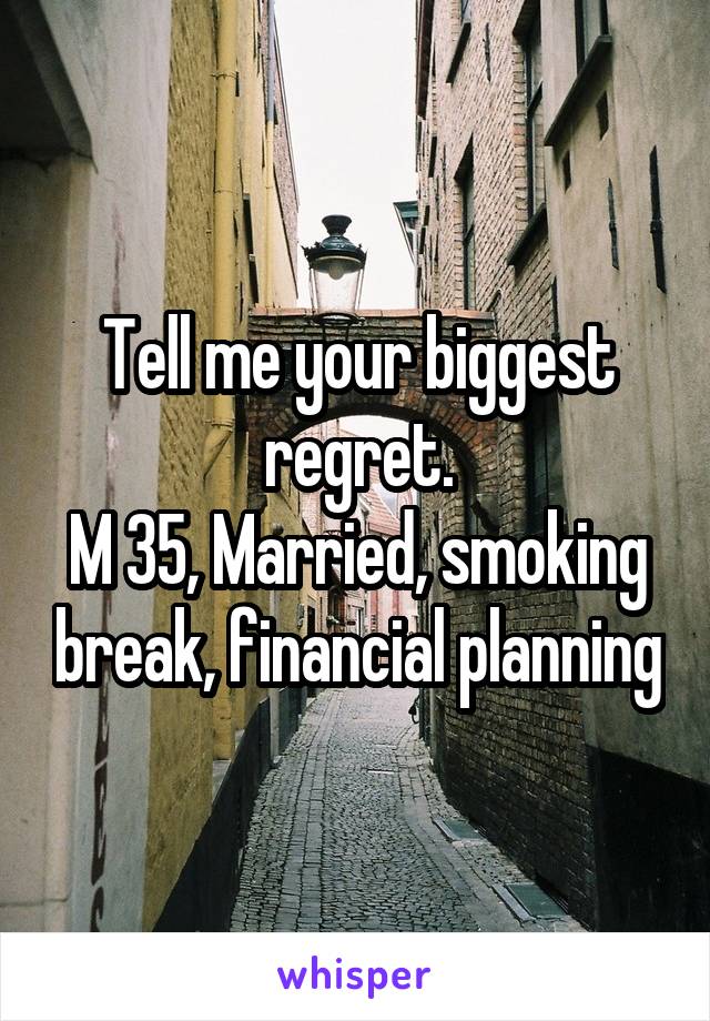 Tell me your biggest regret.
M 35, Married, smoking break, financial planning