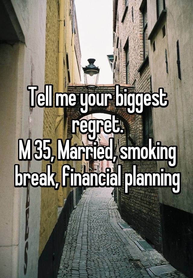 Tell me your biggest regret.
M 35, Married, smoking break, financial planning