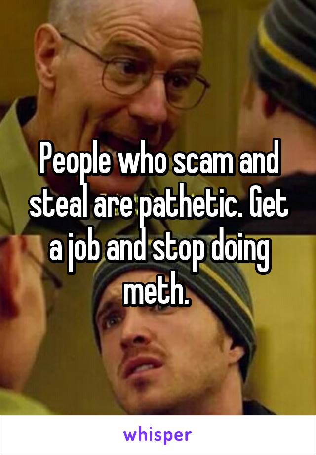 People who scam and steal are pathetic. Get a job and stop doing meth. 