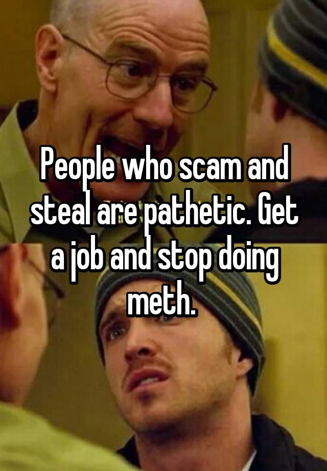 People who scam and steal are pathetic. Get a job and stop doing meth. 