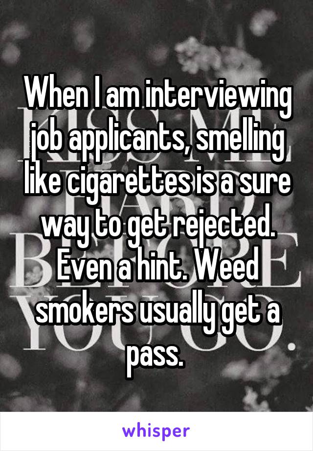 When I am interviewing job applicants, smelling like cigarettes is a sure way to get rejected. Even a hint. Weed smokers usually get a pass. 