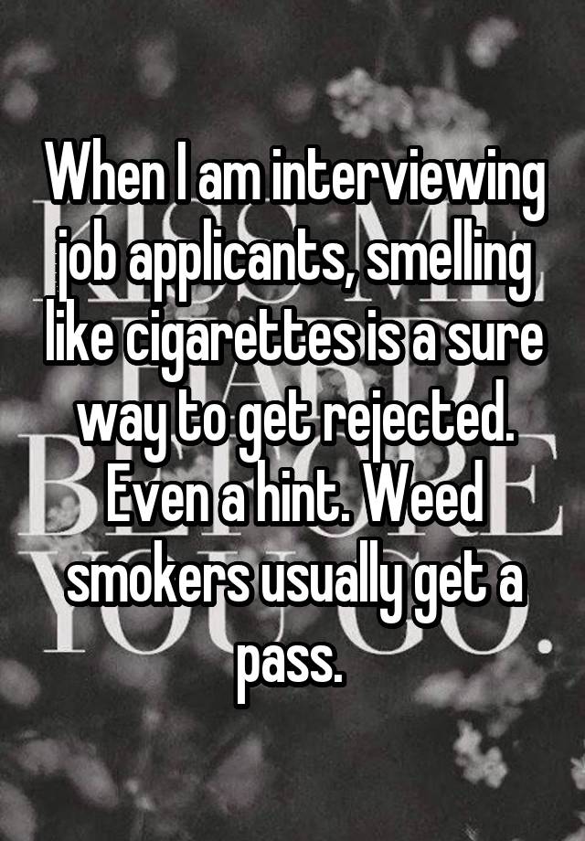 When I am interviewing job applicants, smelling like cigarettes is a sure way to get rejected. Even a hint. Weed smokers usually get a pass. 