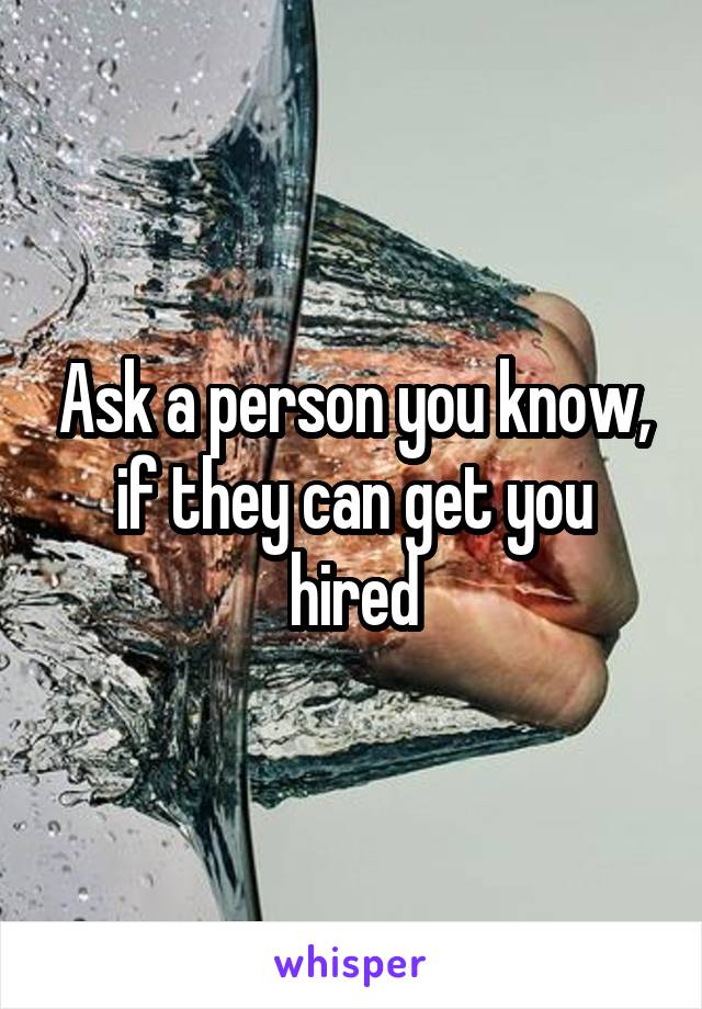 Ask a person you know, if they can get you hired