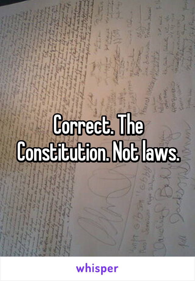 Correct. The Constitution. Not laws.