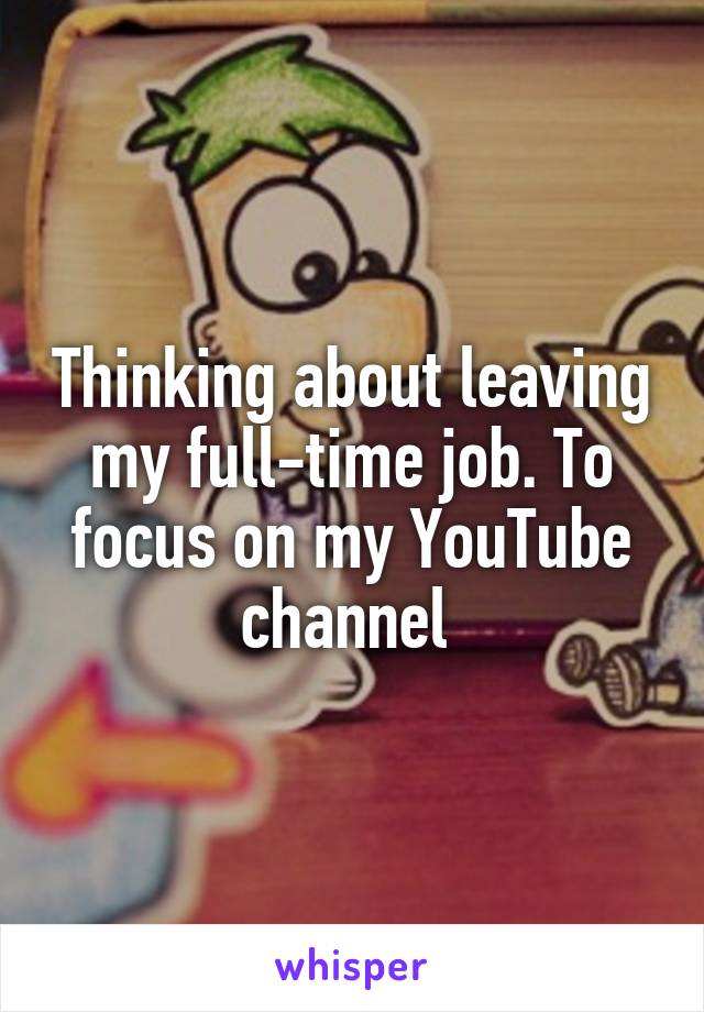 Thinking about leaving my full-time job. To focus on my YouTube channel 