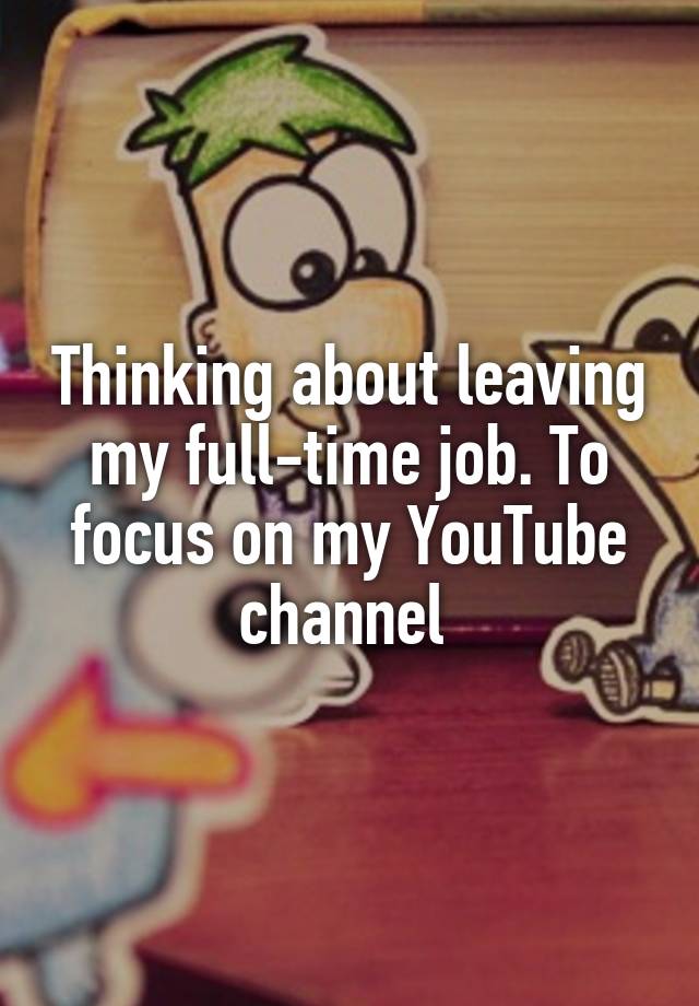 Thinking about leaving my full-time job. To focus on my YouTube channel 