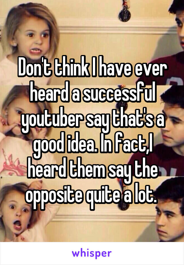 Don't think I have ever heard a successful youtuber say that's a good idea. In fact,I heard them say the opposite quite a lot. 