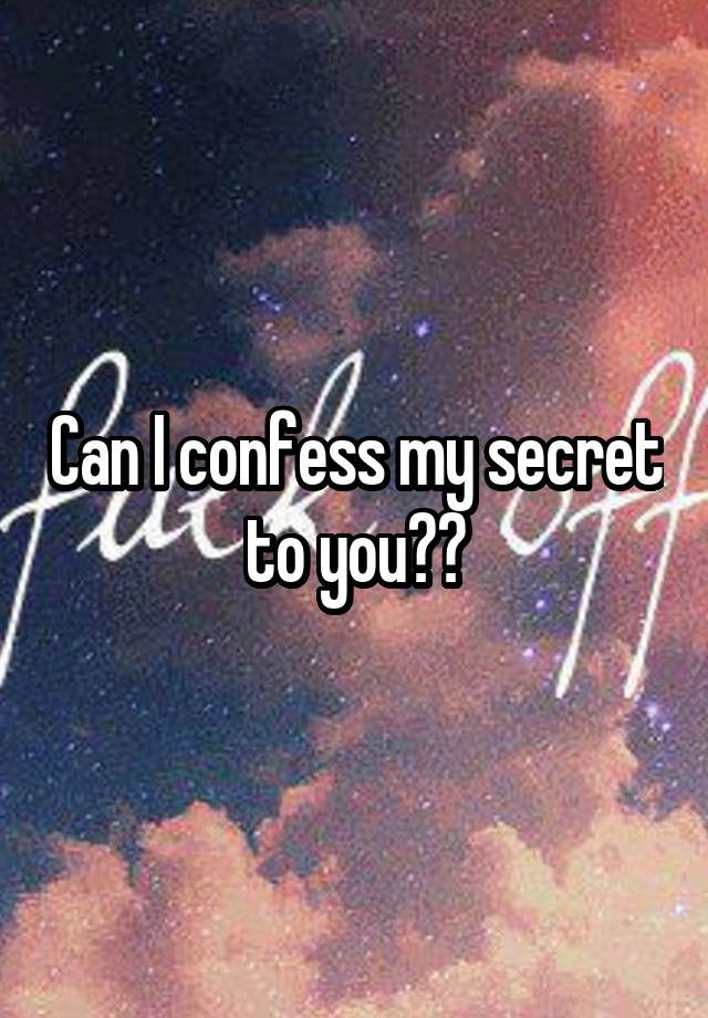 Can I confess my secret to you??