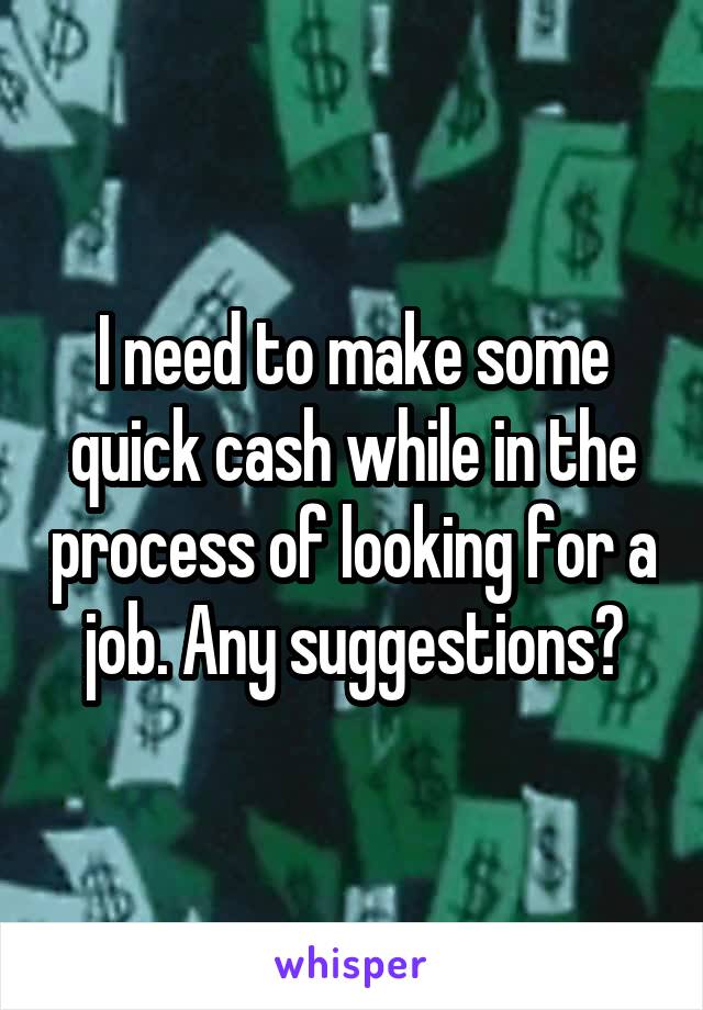 I need to make some quick cash while in the process of looking for a job. Any suggestions?