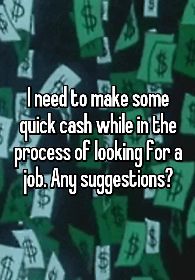 I need to make some quick cash while in the process of looking for a job. Any suggestions?