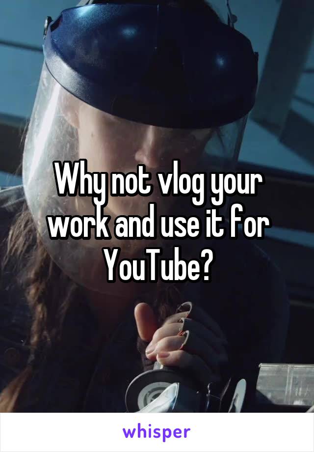 Why not vlog your work and use it for YouTube?