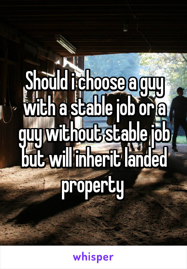 Should i choose a guy with a stable job or a guy without stable job but will inherit landed property 