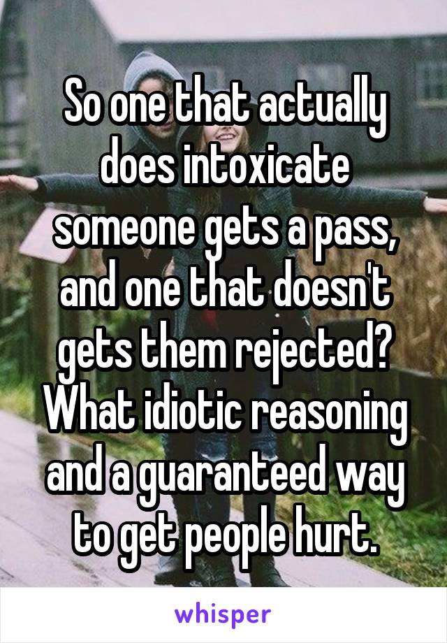 So one that actually does intoxicate someone gets a pass, and one that doesn't gets them rejected? What idiotic reasoning and a guaranteed way to get people hurt.