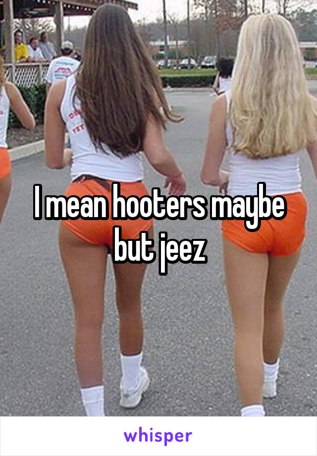 I mean hooters maybe but jeez