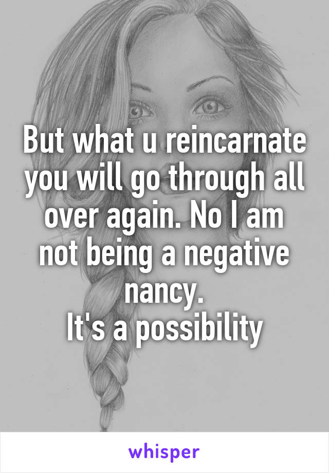 But what u reincarnate you will go through all over again. No I am not being a negative nancy.
It's a possibility