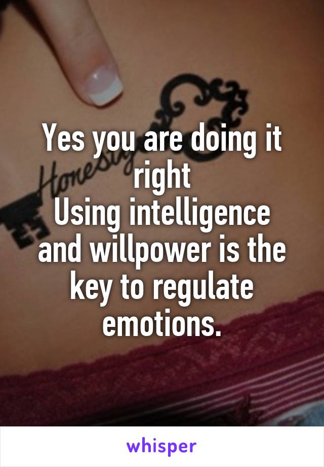 Yes you are doing it right
Using intelligence and willpower is the key to regulate emotions.