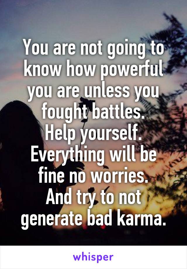 You are not going to know how powerful you are unless you fought battles.
Help yourself.
Everything will be fine no worries.
And try to not generate bad karma.