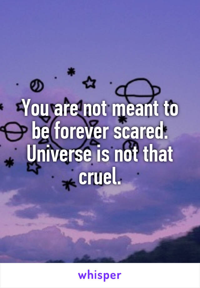 You are not meant to be forever scared.
Universe is not that cruel.