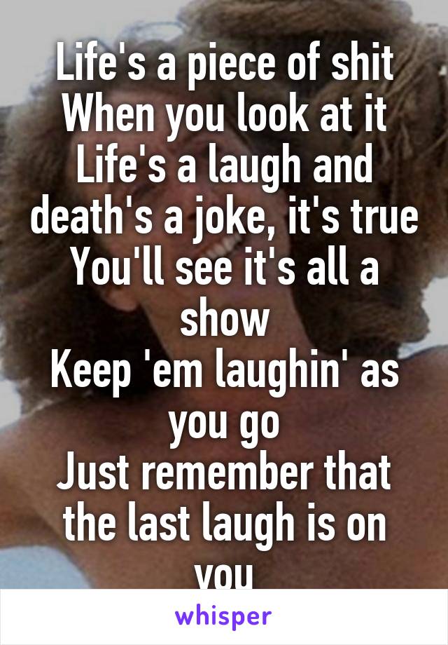 Life's a piece of shit
When you look at it
Life's a laugh and death's a joke, it's true
You'll see it's all a show
Keep 'em laughin' as you go
Just remember that the last laugh is on you