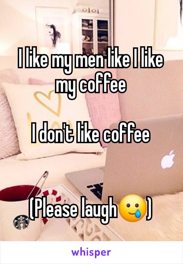 I like my men like I like my coffee

I don't like coffee


(Please laugh🥲)