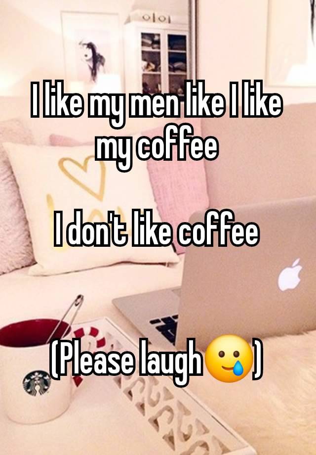 I like my men like I like my coffee

I don't like coffee


(Please laugh🥲)