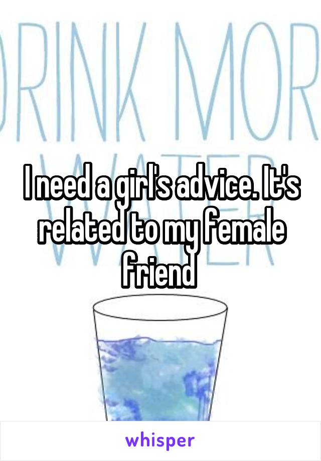 I need a girl's advice. It's related to my female friend 