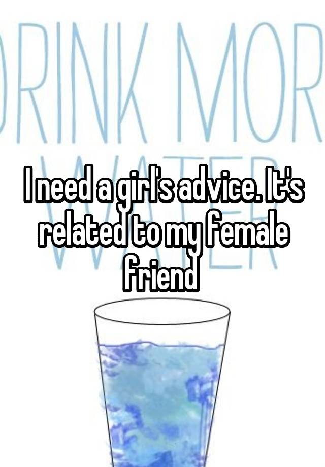 I need a girl's advice. It's related to my female friend 