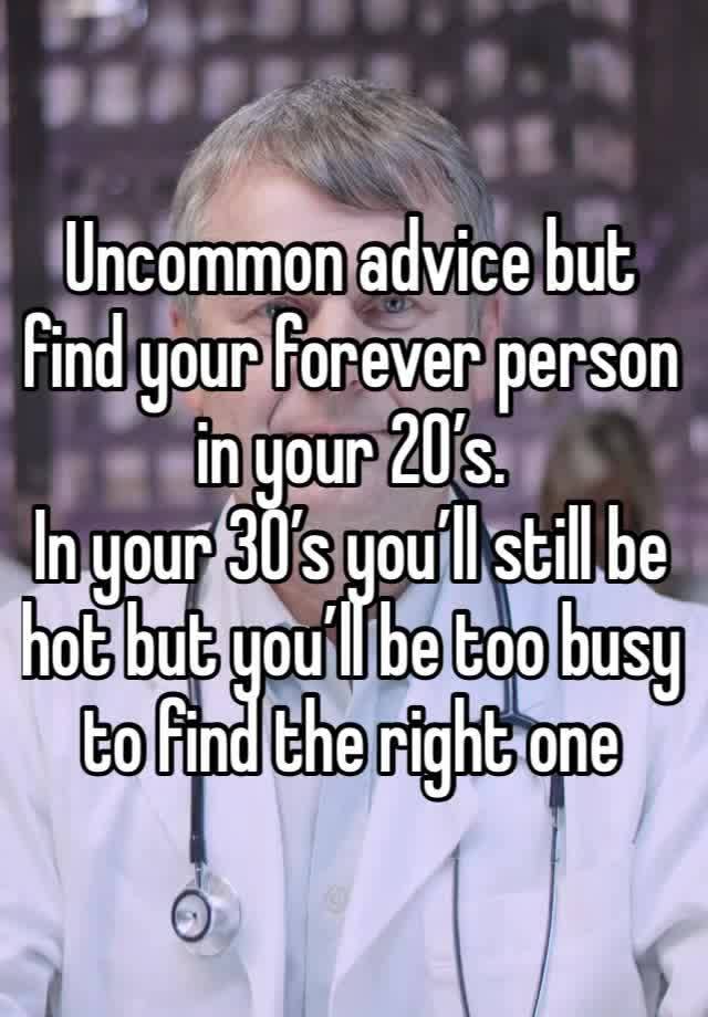 Uncommon advice but find your forever person in your 20’s. 
In your 30’s you’ll still be hot but you’ll be too busy to find the right one 