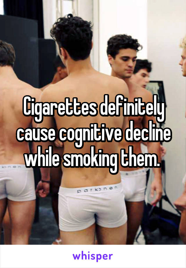 Cigarettes definitely cause cognitive decline while smoking them. 