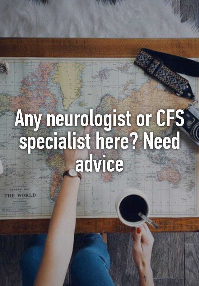 Any neurologist or CFS specialist here? Need advice