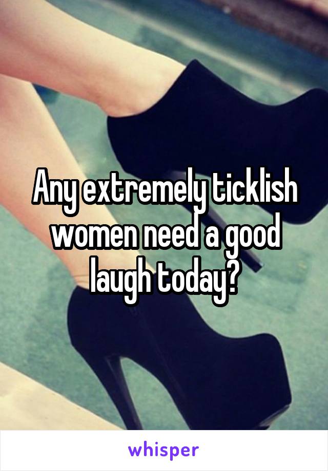 Any extremely ticklish women need a good laugh today?