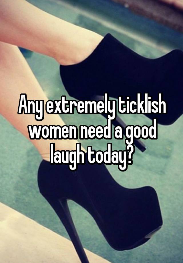 Any extremely ticklish women need a good laugh today?