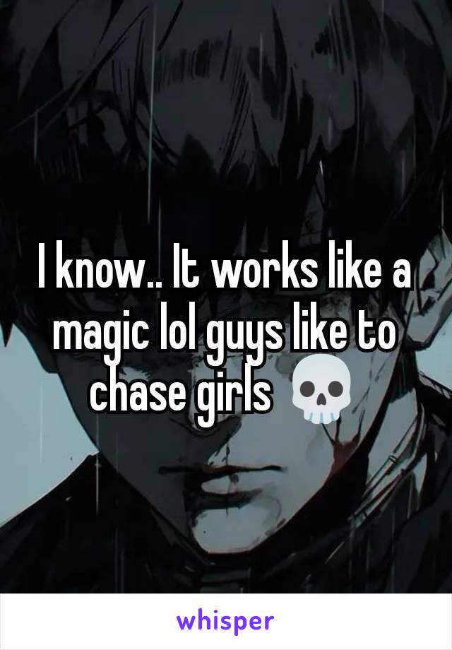 I know.. It works like a magic lol guys like to chase girls 💀