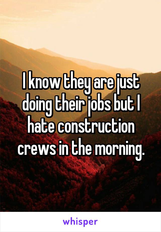 I know they are just doing their jobs but I hate construction crews in the morning.