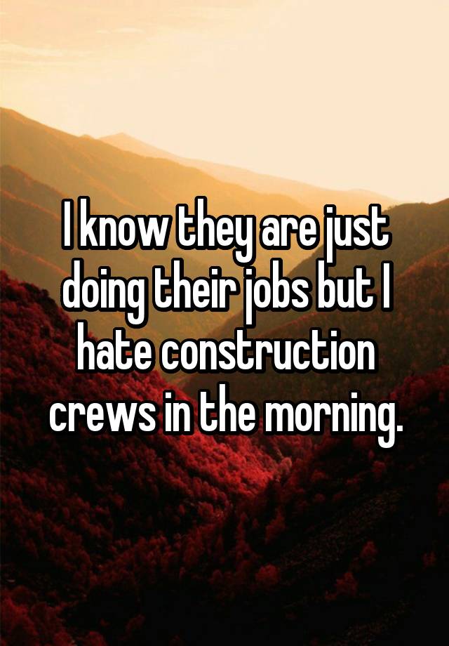 I know they are just doing their jobs but I hate construction crews in the morning.