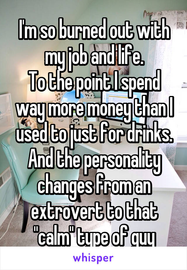 I'm so burned out with my job and life.
To the point I spend way more money than I used to just for drinks. And the personality changes from an extrovert to that "calm" type of guy