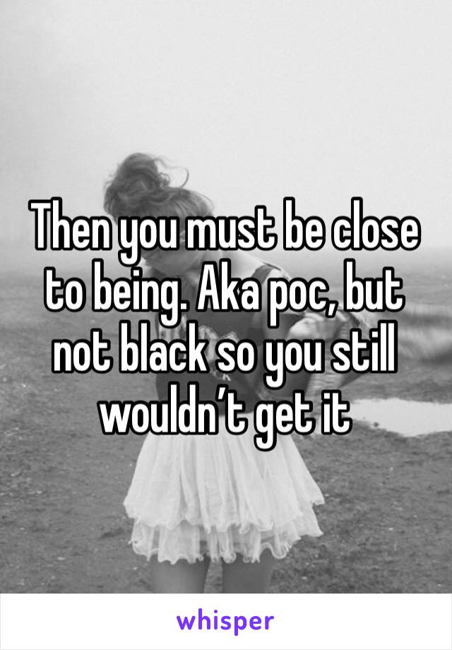 Then you must be close to being. Aka poc, but not black so you still wouldn’t get it 