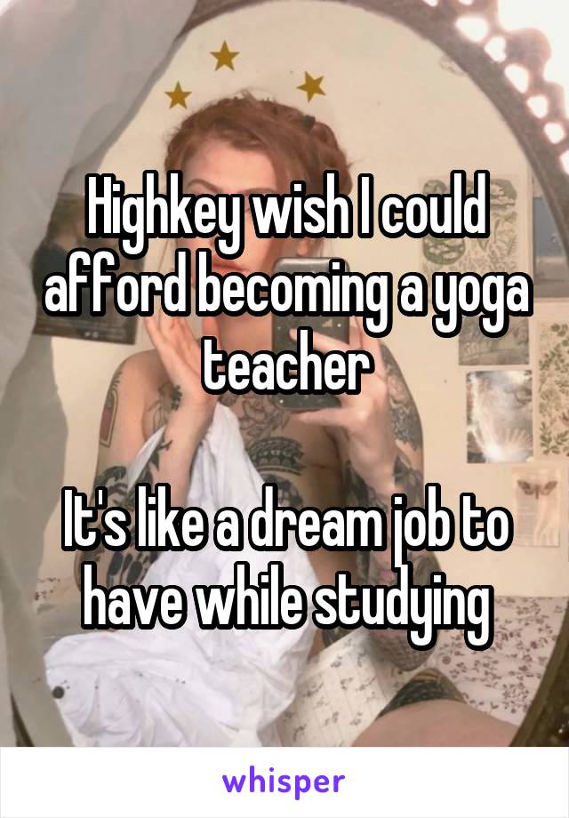 Highkey wish I could afford becoming a yoga teacher

It's like a dream job to have while studying