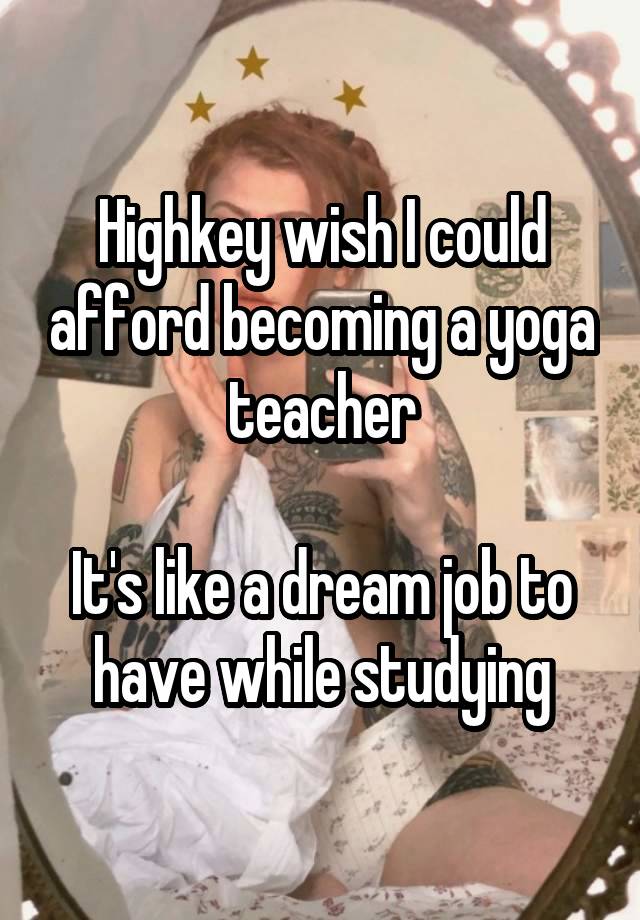 Highkey wish I could afford becoming a yoga teacher

It's like a dream job to have while studying