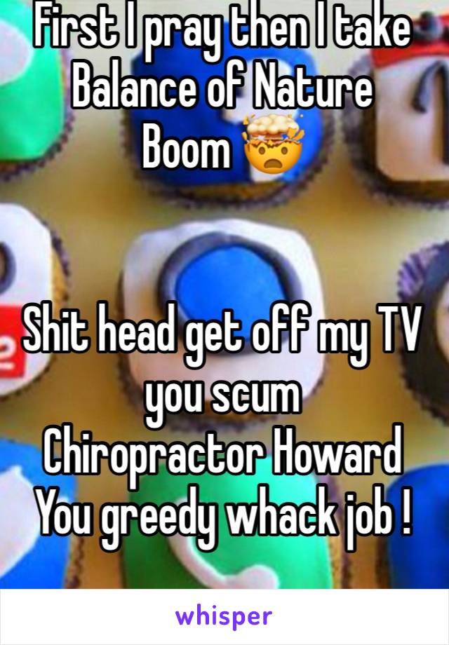 First I pray then I take Balance of Nature 
Boom 🤯 


Shit head get off my TV you scum
Chiropractor Howard 
You greedy whack job ! 