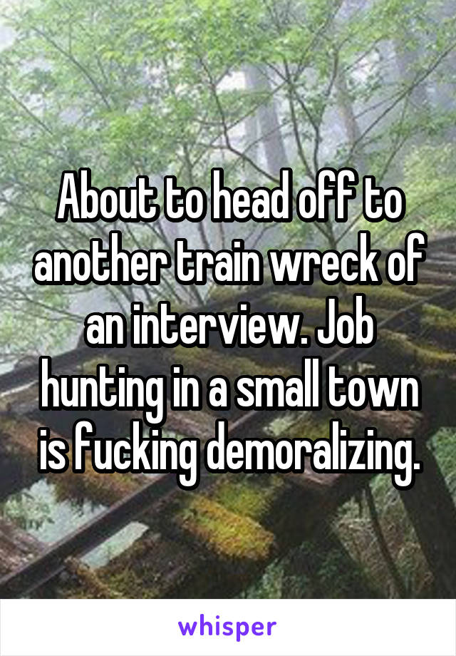 About to head off to another train wreck of an interview. Job hunting in a small town is fucking demoralizing.