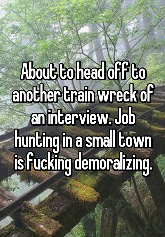 About to head off to another train wreck of an interview. Job hunting in a small town is fucking demoralizing.