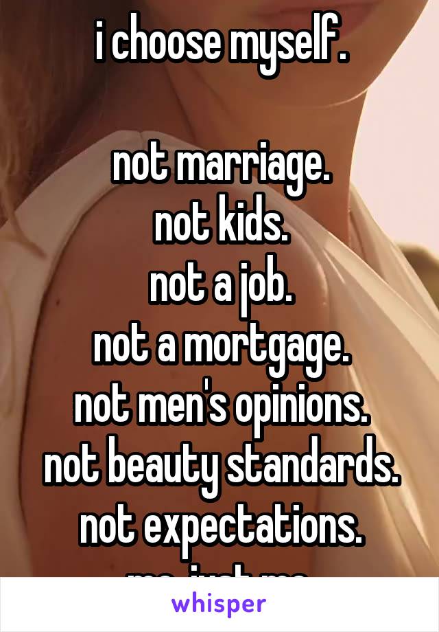 i choose myself.

not marriage.
not kids.
not a job.
not a mortgage.
not men's opinions.
not beauty standards.
not expectations.
me. just me.