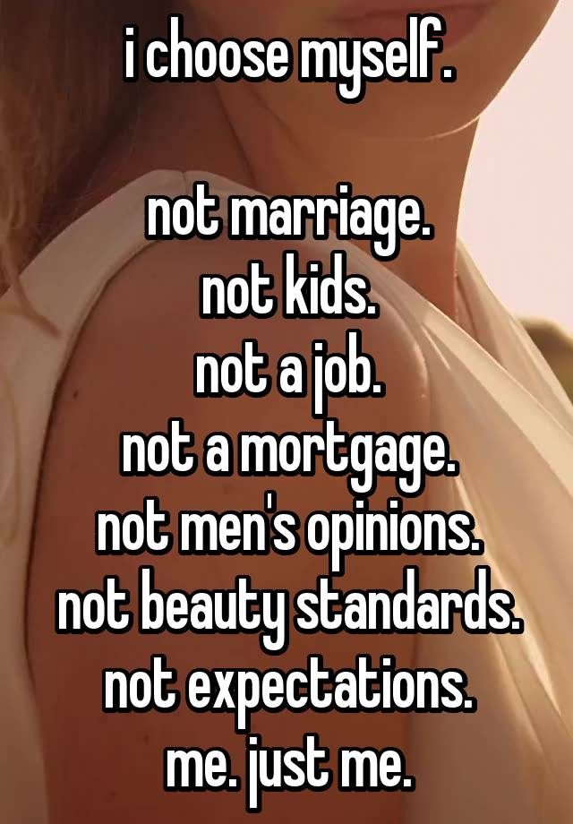 i choose myself.

not marriage.
not kids.
not a job.
not a mortgage.
not men's opinions.
not beauty standards.
not expectations.
me. just me.