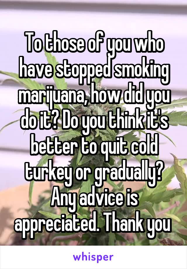 To those of you who have stopped smoking marijuana, how did you do it? Do you think it's better to quit cold turkey or gradually? Any advice is appreciated. Thank you 